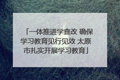 一体推进学查改 确保学习教育见行见效 太原市扎实开展学习教育