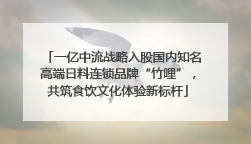 一亿中流战略入股国内知名高端日料连锁品牌“竹哩”，共筑食饮文化体验新标杆