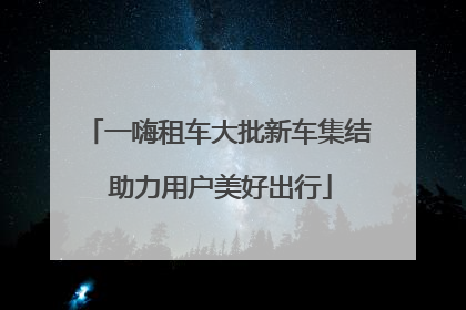 一嗨租车大批新车集结 助力用户美好出行