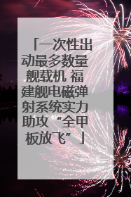 一次性出动最多数量舰载机 福建舰电磁弹射系统实力助攻“全甲板放飞”