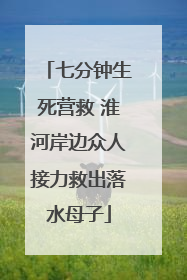 七分钟生死营救 淮河岸边众人接力救出落水母子