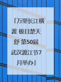 万里长江横渡 极目楚天舒 第50届武汉渡江节7月举办