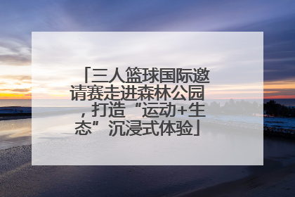 三人篮球国际邀请赛走进森林公园，打造“运动+生态”沉浸式体验