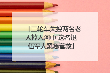 三轮车失控两名老人掉入河中 这名退伍军人紧急营救