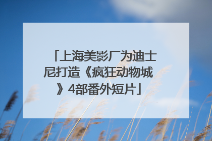上海美影厂为迪士尼打造《疯狂动物城》4部番外短片