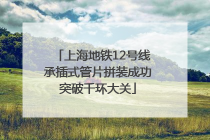 上海地铁12号线承插式管片拼装成功突破千环大关