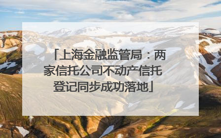 上海金融监管局：两家信托公司不动产信托登记同步成功落地