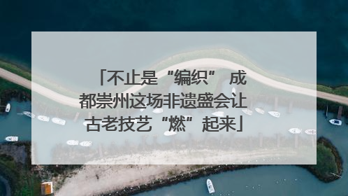 不止是“编织” 成都崇州这场非遗盛会让古老技艺“燃”起来