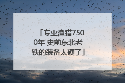 专业渔猎7500年 史前东北老铁的装备太硬了