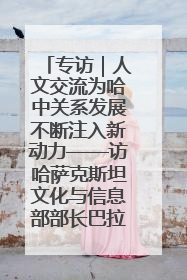 专访｜人文交流为哈中关系发展不断注入新动力——访哈萨克斯坦文化与信息部部长巴拉耶娃