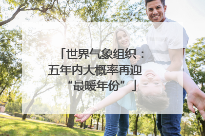 世界气象组织：五年内大概率再迎“最暖年份”