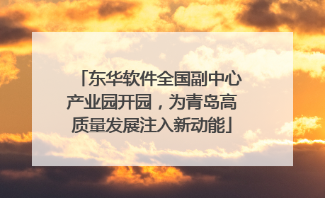 东华软件全国副中心产业园开园，为青岛高质量发展注入新动能