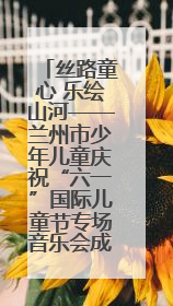 丝路童心 乐绘山河——兰州市少年儿童庆祝“六一”国际儿童节专场音乐会成功举办
