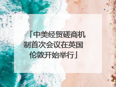 中美经贸磋商机制首次会议在英国伦敦开始举行