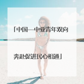 中国—中亚青年双向奔赴促进民心相通