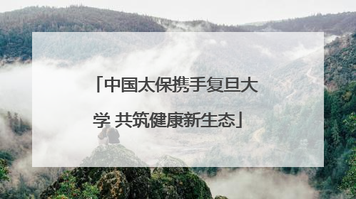 中国太保携手复旦大学 共筑健康新生态