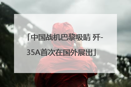 中国战机巴黎吸睛 歼-35A首次在国外展出
