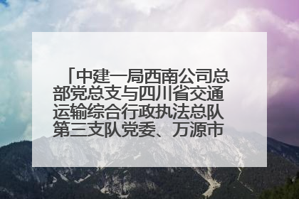 中建一局西南公司总部党总支与四川省交通运输综合行政执法总队第三支队党委、万源市草坝镇莲花院村党支部开展党建联建