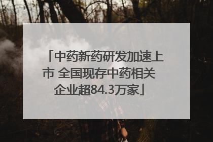 中药新药研发加速上市 全国现存中药相关企业超84.3万家