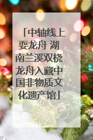 中轴线上耍龙舟 湖南兰溪双桡龙舟入藏中国非物质文化遗产馆