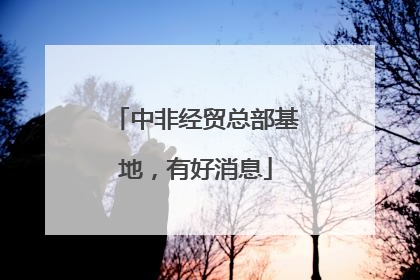 中非经贸总部基地，有好消息