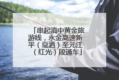 串起滇中黄金旅游线，永金高速新平（戛洒）至元江（红光）段通车