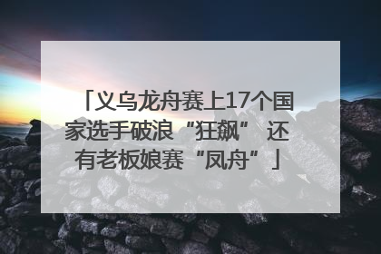义乌龙舟赛上17个国家选手破浪“狂飙” 还有老板娘赛“凤舟”