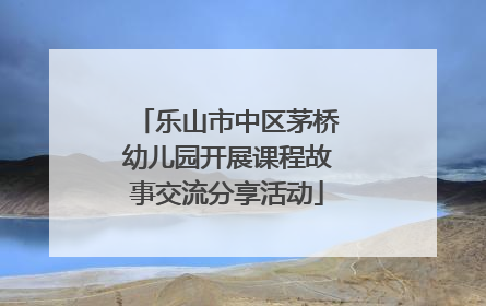 乐山市中区茅桥幼儿园开展课程故事交流分享活动