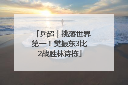 乒超｜挑落世界第一！樊振东3比2战胜林诗栋