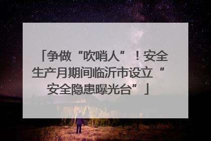 争做“吹哨人”！安全生产月期间临沂市设立“安全隐患曝光台”