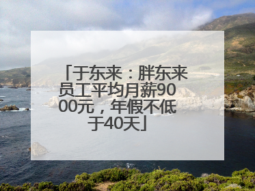 于东来：胖东来员工平均月薪9000元，年假不低于40天
