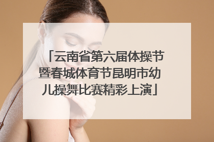 云南省第六届体操节暨春城体育节昆明市幼儿操舞比赛精彩上演