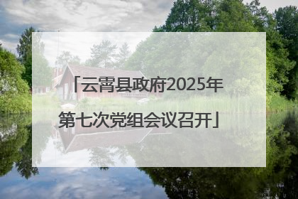 云霄县政府2025年第七次党组会议召开