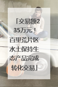 交易额235万元！百里荒片区水土保持生态产品完成转化交易