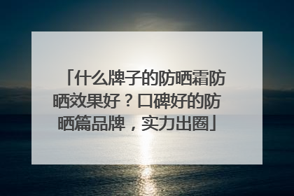 什么牌子的防晒霜防晒效果好？口碑好的防晒篇品牌，实力出圈