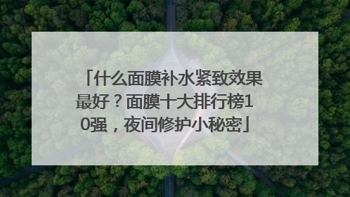 什么面膜补水紧致效果最好？面膜十大排行榜10强，夜间修护小秘密