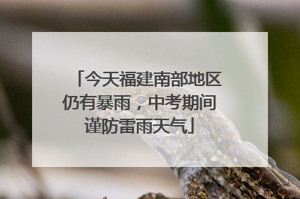 今天福建南部地区仍有暴雨，中考期间谨防雷雨天气