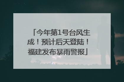 今年第1号台风生成！预计后天登陆！福建发布暴雨警报
