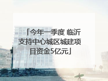 今年一季度 临沂支持中心城区城建项目资金5亿元