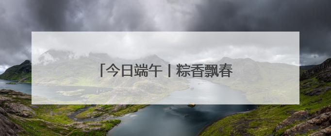 今日端午丨粽香飘春城，岁岁年年长安康