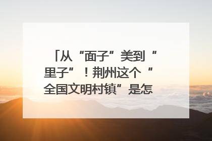 从“面子”美到“里子”！荆州这个“全国文明村镇”是怎样炼成的？