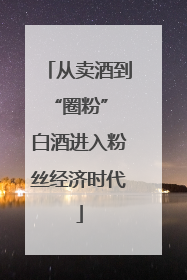 从卖酒到“圈粉” 白酒进入粉丝经济时代