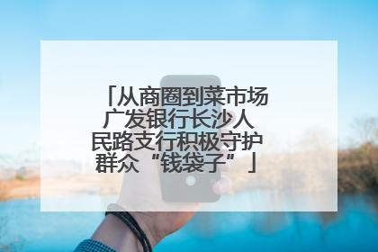 从商圈到菜市场 广发银行长沙人民路支行积极守护群众“钱袋子”