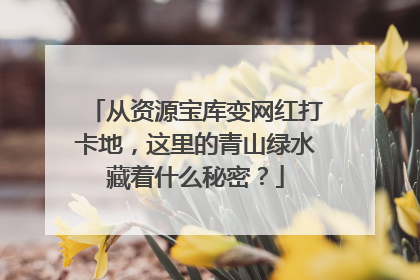 从资源宝库变网红打卡地，这里的青山绿水藏着什么秘密？