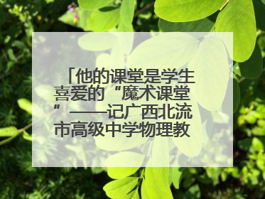 他的课堂是学生喜爱的“魔术课堂”——记广西北流市高级中学物理教师谢奔峰