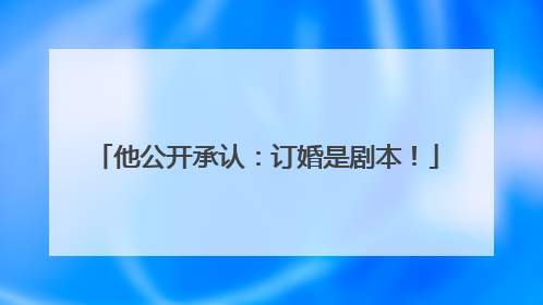他公开承认：订婚是剧本！