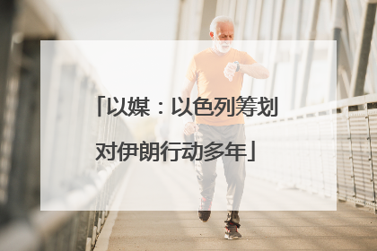 以媒：以色列筹划对伊朗行动多年