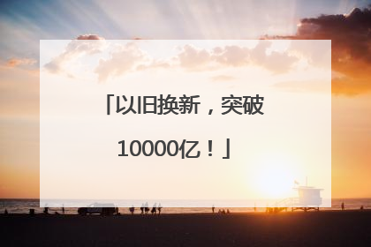 以旧换新，突破10000亿！