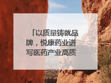 以质量铸就品牌，悦康药业谱写医药产业高质量发展新篇章