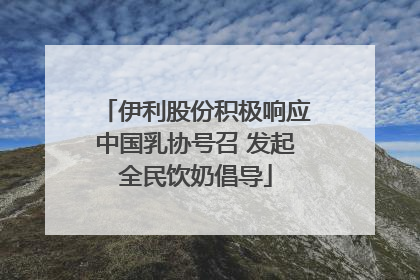 伊利股份积极响应中国乳协号召 发起全民饮奶倡导